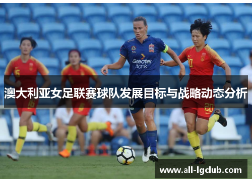 澳大利亚女足联赛球队发展目标与战略动态分析