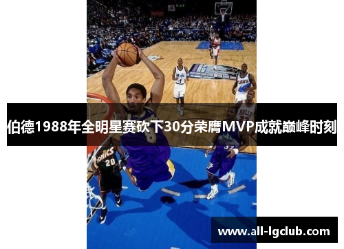 伯德1988年全明星赛砍下30分荣膺MVP成就巅峰时刻 伯德1988年全明星赛砍下30分荣膺MVP成就巅峰时刻