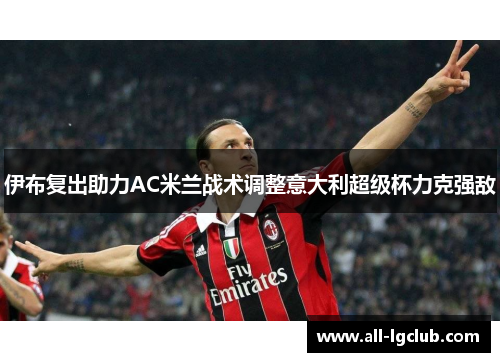 伊布复出助力AC米兰战术调整意大利超级杯力克强敌