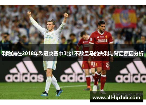 利物浦在2018年欧冠决赛中3比1不敌皇马的失利与背后原因分析