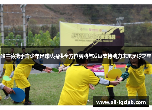 哈兰德携手青少年足球队提供全方位赞助与发展支持助力未来足球之星 哈兰德携手青少年足球队提供全方位赞助与发展支持助力未来足球之星