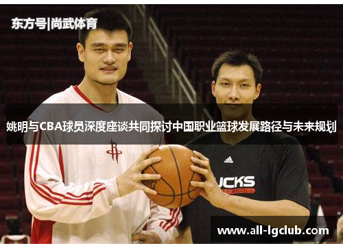 姚明与CBA球员深度座谈共同探讨中国职业篮球发展路径与未来规划 姚明与CBA球员深度座谈共同探讨中国职业篮球发展路径与未来规划