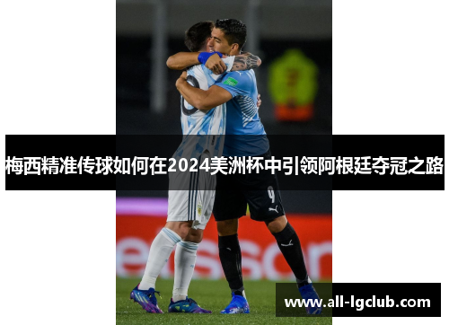 梅西精准传球如何在2024美洲杯中引领阿根廷夺冠之路 梅西精准传球如何在2024美洲杯中引领阿根廷夺冠之路
