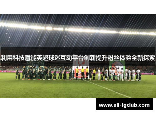 利用科技赋能英超球迷互动平台创新提升粉丝体验全新探索