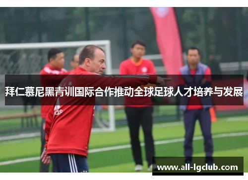 拜仁慕尼黑青训国际合作推动全球足球人才培养与发展