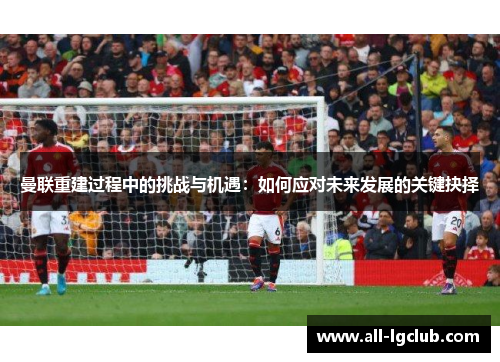 曼联重建过程中的挑战与机遇：如何应对未来发展的关键抉择