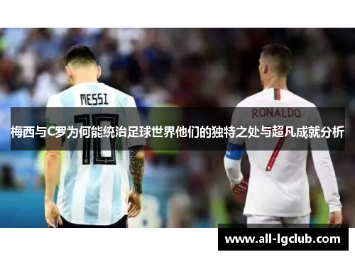 梅西与C罗为何能统治足球世界他们的独特之处与超凡成就分析 梅西与C罗为何能统治足球世界他们的独特之处与超凡成就分析