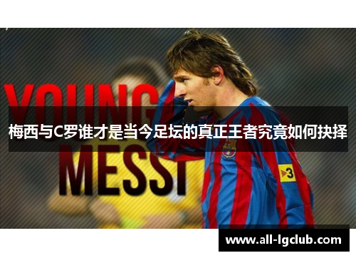 梅西与C罗谁才是当今足坛的真正王者究竟如何抉择