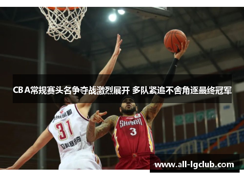 CBA常规赛头名争夺战激烈展开 多队紧追不舍角逐最终冠军