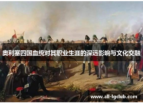 奥利塞四国血统对其职业生涯的深远影响与文化交融