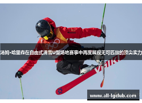 汤姆·哈里森在自由式滑雪U型场地赛事中再度展现无可匹敌的顶尖实力