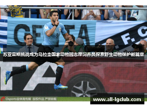 苏亚雷斯挑战成为乌拉圭国家动物园志愿饲养员探索野生动物保护新篇章