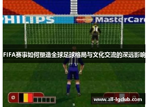 FIFA赛事如何塑造全球足球格局与文化交流的深远影响