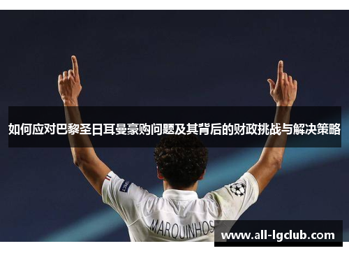如何应对巴黎圣日耳曼豪购问题及其背后的财政挑战与解决策略 如何应对巴黎圣日耳曼豪购问题及其背后的财政挑战与解决策略