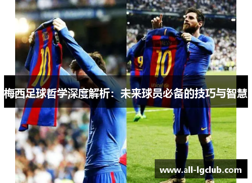 梅西足球哲学深度解析：未来球员必备的技巧与智慧