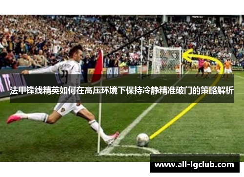 法甲锋线精英如何在高压环境下保持冷静精准破门的策略解析
