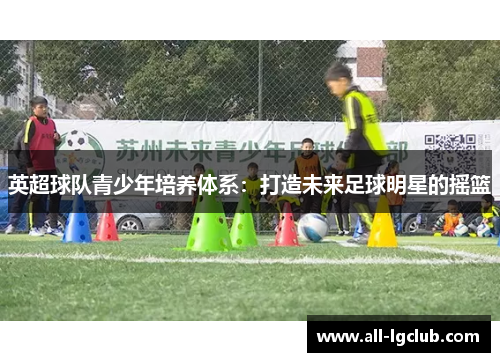 英超球队青少年培养体系:打造未来足球明星的摇篮 英超球队青少年培养体系:打造未来足球明星的摇篮