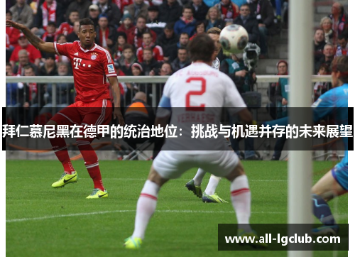 拜仁慕尼黑在德甲的统治地位：挑战与机遇并存的未来展望