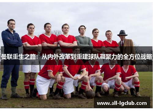 曼联重生之路:从内外改革到重建球队凝聚力的全方位战略 曼联重生之路:从内外改革到重建球队凝聚力的全方位战略