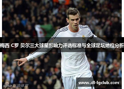 梅西 C罗 贝尔三大球星影响力评选标准与全球足坛地位分析