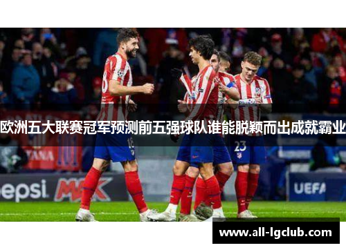 欧洲五大联赛冠军预测前五强球队谁能脱颖而出成就霸业