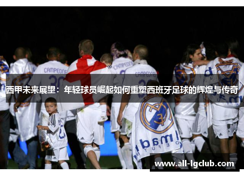 西甲未来展望:年轻球员崛起如何重塑西班牙足球的辉煌与传奇 西甲未来展望:年轻球员崛起如何重塑西班牙足球的辉煌与传奇