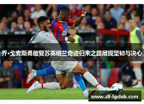 乔·戈麦斯勇敢复苏英格兰奇迹归来之路展现坚韧与决心