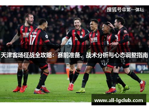 天津客场征战全攻略:赛前准备、战术分析与心态调整指南 天津客场征战全攻略:赛前准备、战术分析与心态调整指南