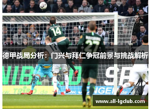 德甲战局分析：门兴与拜仁争冠前景与挑战解析