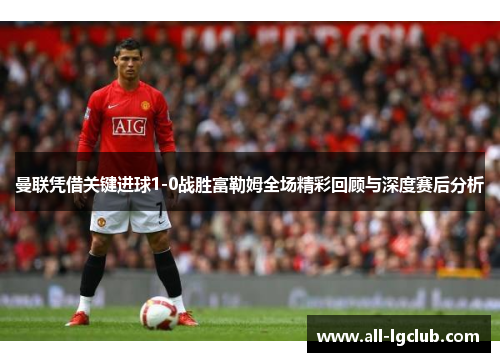曼联凭借关键进球1-0战胜富勒姆全场精彩回顾与深度赛后分析