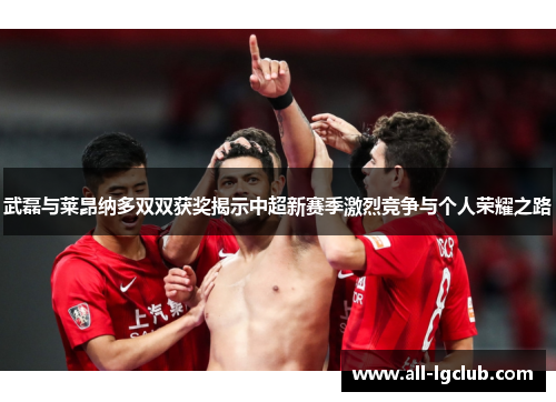 武磊与莱昂纳多双双获奖揭示中超新赛季激烈竞争与个人荣耀之路