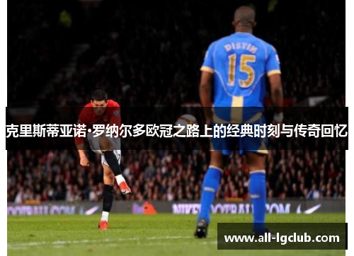 克里斯蒂亚诺·罗纳尔多欧冠之路上的经典时刻与传奇回忆