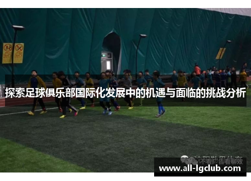 探索足球俱乐部国际化发展中的机遇与面临的挑战分析