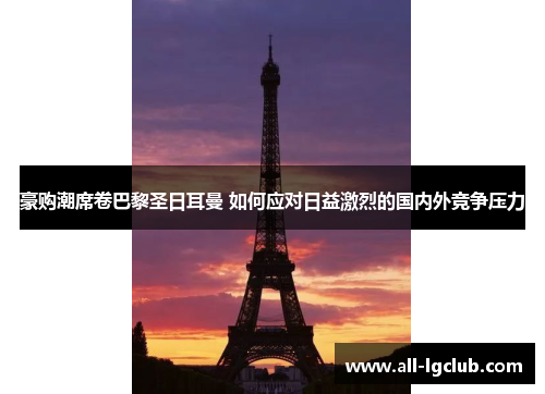 豪购潮席卷巴黎圣日耳曼 如何应对日益激烈的国内外竞争压力 豪购潮席卷巴黎圣日耳曼 如何应对日益激烈的国内外竞争压力