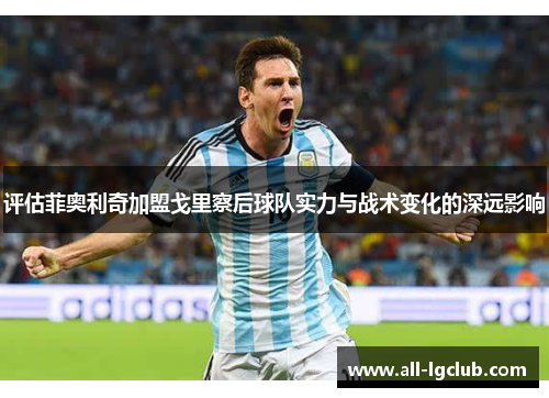 评估菲奥利奇加盟戈里察后球队实力与战术变化的深远影响