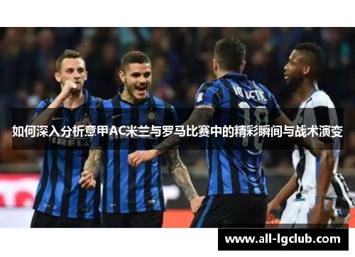 如何深入分析意甲AC米兰与罗马比赛中的精彩瞬间与战术演变 如何深入分析意甲AC米兰与罗马比赛中的精彩瞬间与战术演变