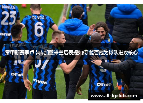 意甲新赛季卢卡库加盟米兰后表现如何 能否成为球队进攻核心