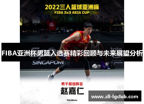 FIBA亚洲杯男篮入选赛精彩回顾与未来展望分析