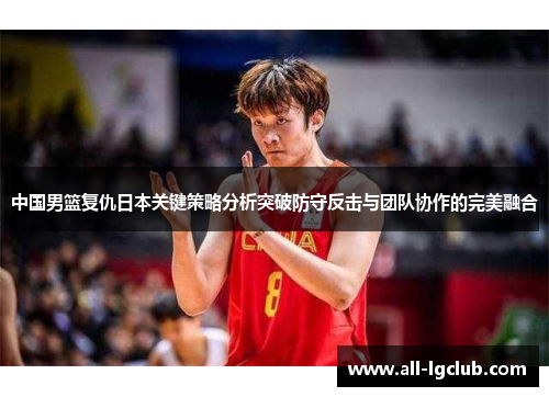中国男篮复仇日本关键策略分析突破防守反击与团队协作的完美融合