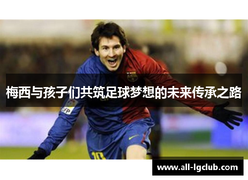 梅西与孩子们共筑足球梦想的未来传承之路