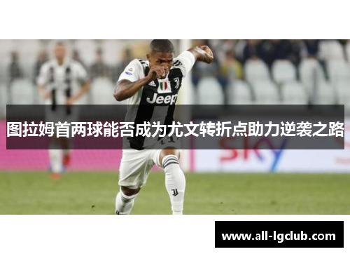 图拉姆首两球能否成为尤文转折点助力逆袭之路
