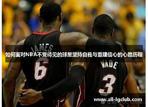 如何面对NBA不受待见的球星坚持自我与重建信心的心路历程 如何面对NBA不受待见的球星坚持自我与重建信心的心路历程