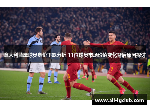 意大利蓝鹰球员身价下跌分析 11位球员市场价值变化背后原因探讨