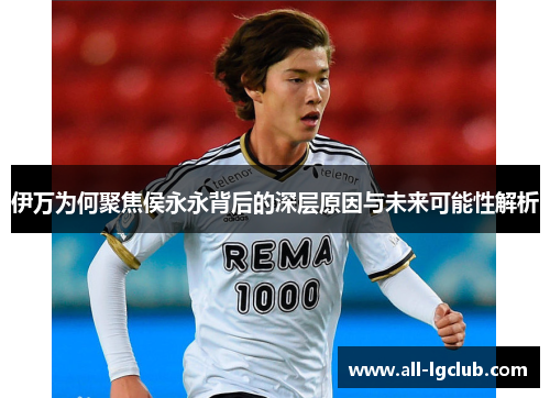 伊万为何聚焦侯永永背后的深层原因与未来可能性解析