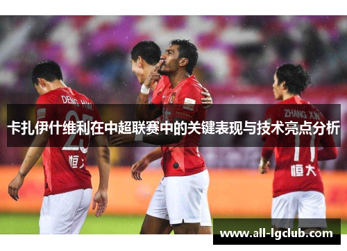 卡扎伊什维利在中超联赛中的关键表现与技术亮点分析