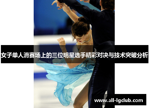 女子单人滑赛场上的三位明星选手精彩对决与技术突破分析
