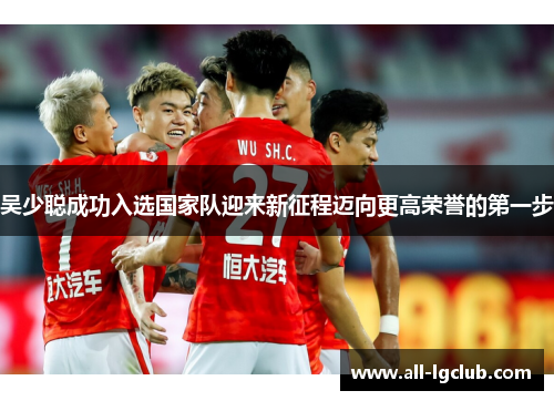 吴少聪成功入选国家队迎来新征程迈向更高荣誉的第一步