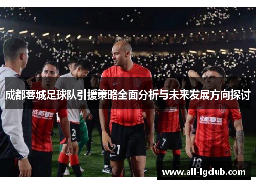 成都蓉城足球队引援策略全面分析与未来发展方向探讨