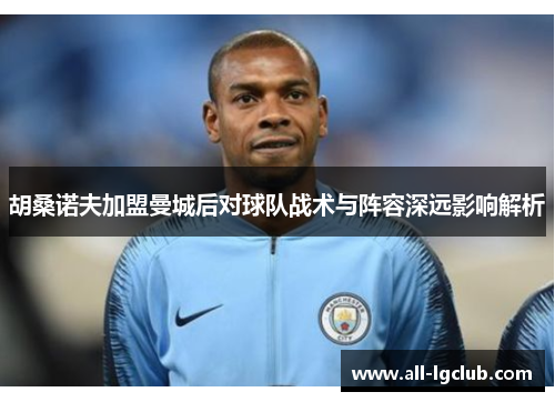 胡桑诺夫加盟曼城后对球队战术与阵容深远影响解析