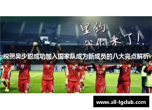 祝贺吴少聪成功加入国家队成为新成员的八大亮点解析